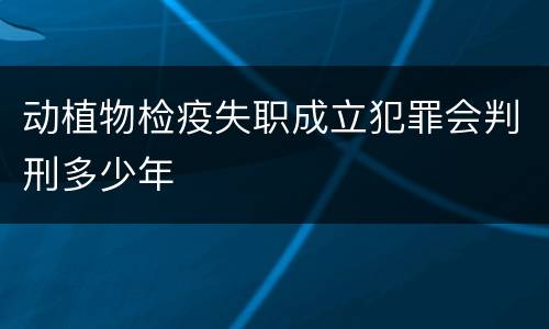 动植物检疫失职成立犯罪会判刑多少年