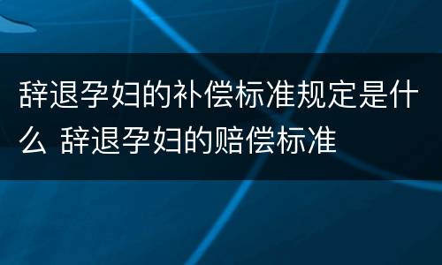 辞退孕妇的补偿标准规定是什么 辞退孕妇的赔偿标准