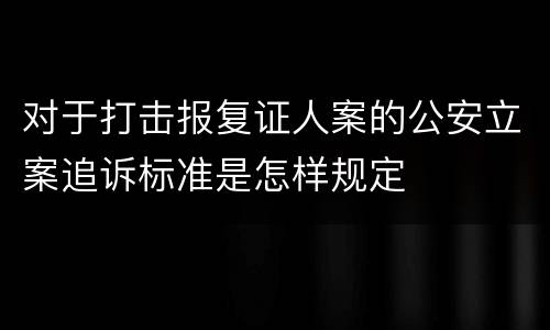 对于打击报复证人案的公安立案追诉标准是怎样规定