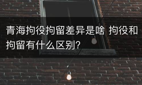 青海拘役拘留差异是啥 拘役和拘留有什么区别?