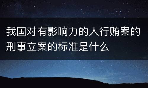我国对有影响力的人行贿案的刑事立案的标准是什么