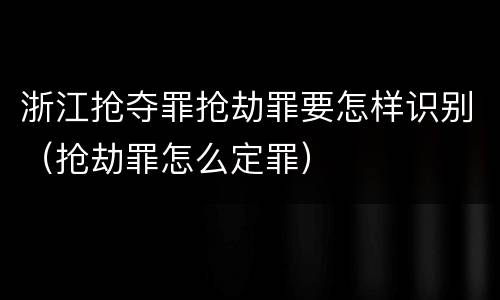 浙江抢夺罪抢劫罪要怎样识别（抢劫罪怎么定罪）