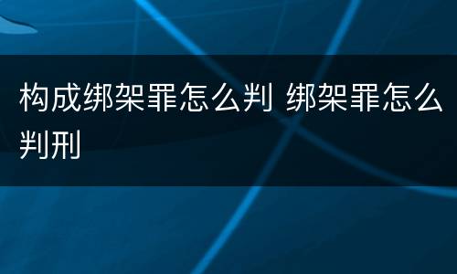 构成绑架罪怎么判 绑架罪怎么判刑