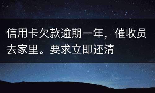 信用卡欠款逾期一年，催收员去家里。要求立即还清