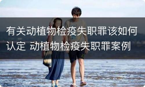 有关动植物检疫失职罪该如何认定 动植物检疫失职罪案例