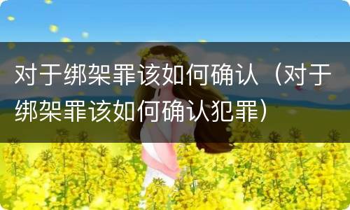 对于绑架罪该如何确认（对于绑架罪该如何确认犯罪）