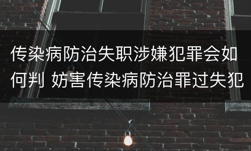 传染病防治失职涉嫌犯罪会如何判 妨害传染病防治罪过失犯罪