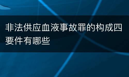 非法供应血液事故罪的构成四要件有哪些