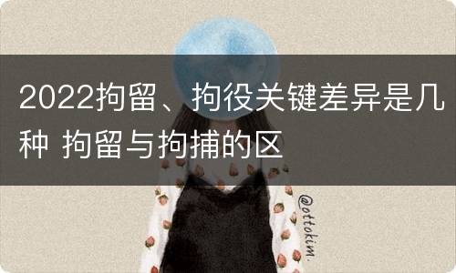 2022拘留、拘役关键差异是几种 拘留与拘捕的区