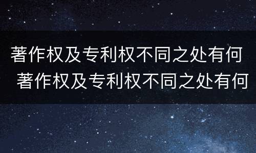 著作权及专利权不同之处有何 著作权及专利权不同之处有何区别
