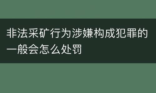 非法采矿行为涉嫌构成犯罪的一般会怎么处罚