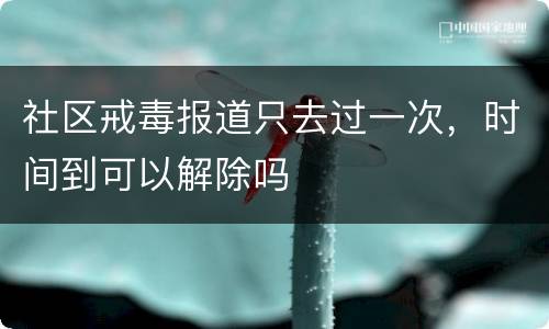 社区戒毒报道只去过一次，时间到可以解除吗