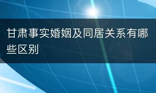 甘肃事实婚姻及同居关系有哪些区别