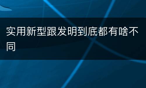 实用新型跟发明到底都有啥不同