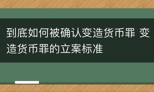 到底如何被确认变造货币罪 变造货币罪的立案标准