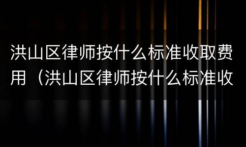 洪山区律师按什么标准收取费用（洪山区律师按什么标准收取费用呢）