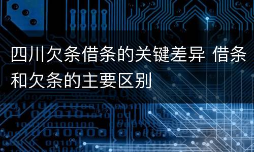 四川欠条借条的关键差异 借条和欠条的主要区别