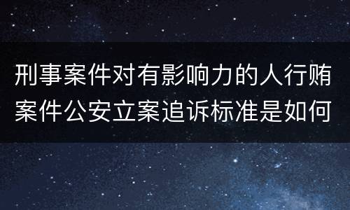 刑事案件对有影响力的人行贿案件公安立案追诉标准是如何规定
