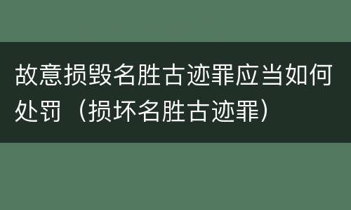 故意损毁名胜古迹罪应当如何处罚（损坏名胜古迹罪）