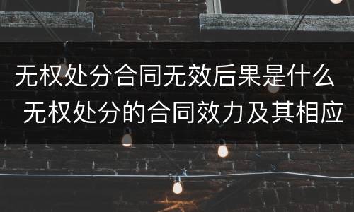 无权处分合同无效后果是什么 无权处分的合同效力及其相应法律后果