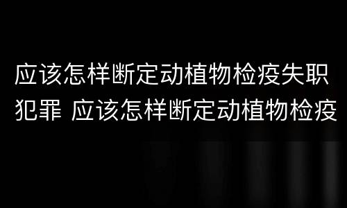 应该怎样断定动植物检疫失职犯罪 应该怎样断定动植物检疫失职犯罪问题