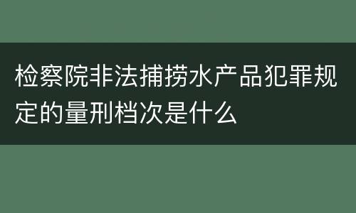 检察院非法捕捞水产品犯罪规定的量刑档次是什么