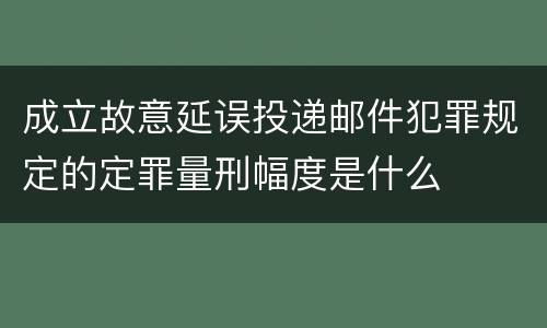 成立故意延误投递邮件犯罪规定的定罪量刑幅度是什么