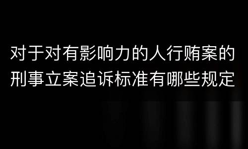 对于对有影响力的人行贿案的刑事立案追诉标准有哪些规定