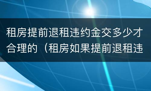 租房提前退租违约金交多少才合理的（租房如果提前退租违约金多少）