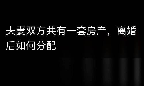 夫妻双方共有一套房产，离婚后如何分配