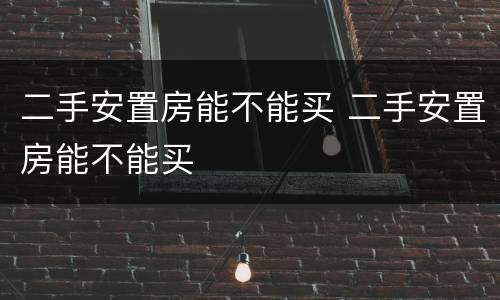 二手安置房能不能买 二手安置房能不能买