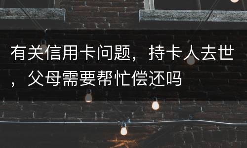 有关信用卡问题，持卡人去世，父母需要帮忙偿还吗