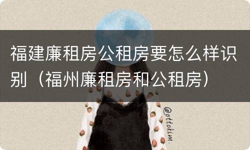 福建廉租房公租房要怎么样识别（福州廉租房和公租房）