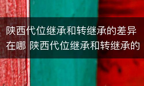 陕西代位继承和转继承的差异在哪 陕西代位继承和转继承的差异在哪儿
