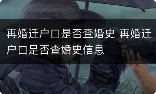 再婚迁户口是否查婚史 再婚迁户口是否查婚史信息