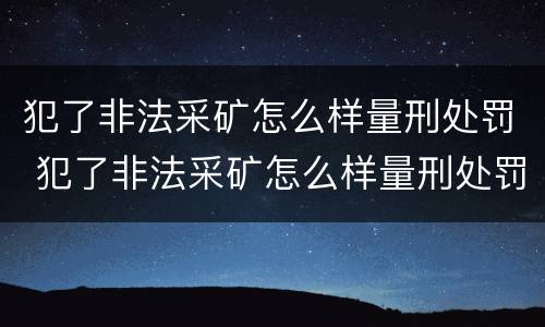 犯了非法采矿怎么样量刑处罚 犯了非法采矿怎么样量刑处罚案例