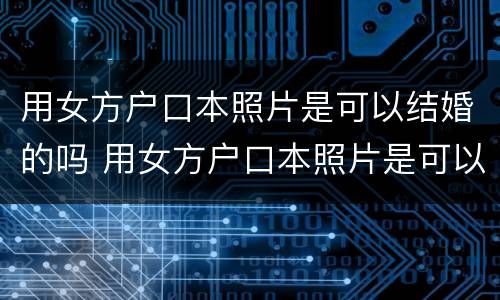 用女方户口本照片是可以结婚的吗 用女方户口本照片是可以结婚的吗怎么弄