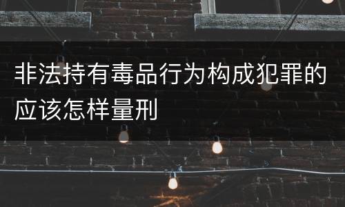 非法持有毒品行为构成犯罪的应该怎样量刑
