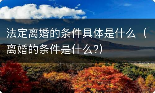 法定离婚的条件具体是什么（离婚的条件是什么?）