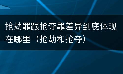 抢劫罪跟抢夺罪差异到底体现在哪里（抢劫和抢夺）