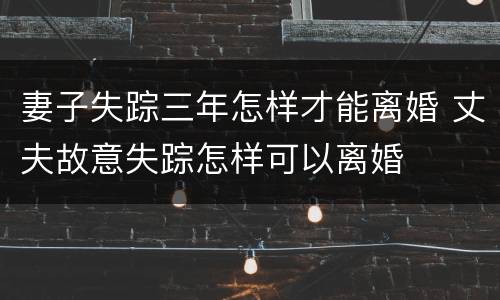 妻子失踪三年怎样才能离婚 丈夫故意失踪怎样可以离婚