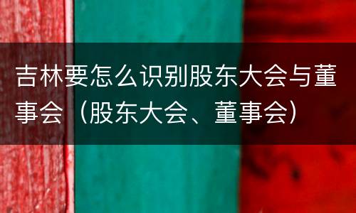 吉林要怎么识别股东大会与董事会（股东大会、董事会）