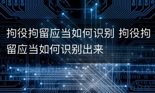拘役拘留应当如何识别 拘役拘留应当如何识别出来