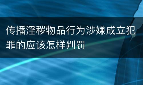 传播淫秽物品行为涉嫌成立犯罪的应该怎样判罚