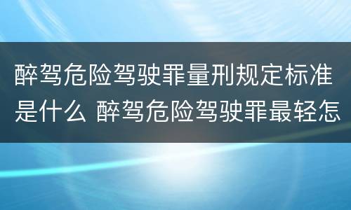 醉驾危险驾驶罪量刑规定标准是什么 醉驾危险驾驶罪最轻怎么判