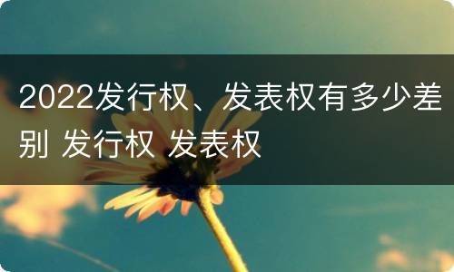 2022发行权、发表权有多少差别 发行权 发表权