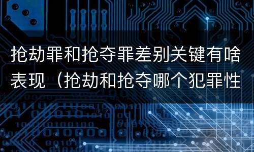 抢劫罪和抢夺罪差别关键有啥表现（抢劫和抢夺哪个犯罪性质严重）