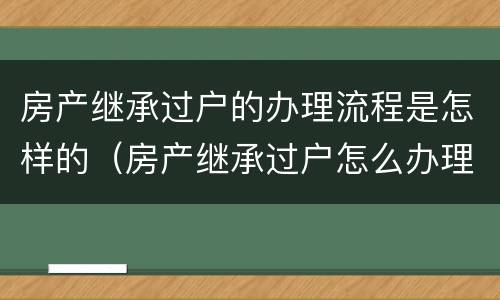 房产继承过户的办理流程是怎样的（房产继承过户怎么办理）
