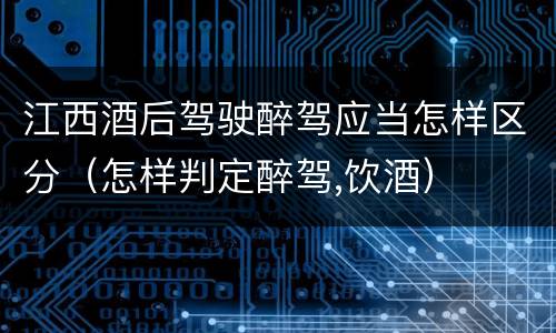 江西酒后驾驶醉驾应当怎样区分（怎样判定醉驾,饮酒）