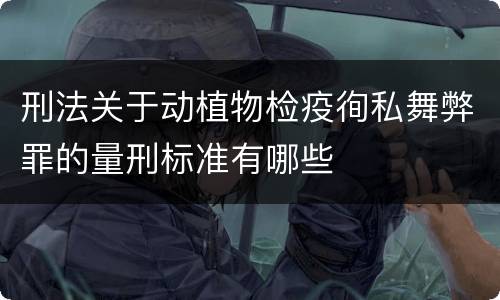刑法关于动植物检疫徇私舞弊罪的量刑标准有哪些
